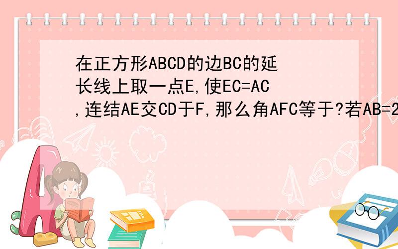 在正方形ABCD的边BC的延长线上取一点E,使EC=AC,连结AE交CD于F,那么角AFC等于?若AB=2,求三角形ACE的面积.