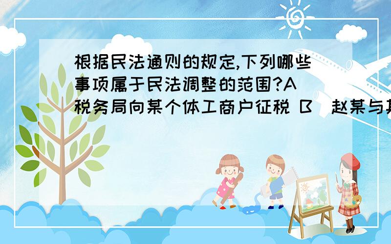 根据民法通则的规定,下列哪些事项属于民法调整的范围?A．税务局向某个体工商户征税 B．赵某与其邻居因为房屋采光产生纠纷 C．工商局向某公司颁发营业执照 D．钱某与孙某签订房屋租赁