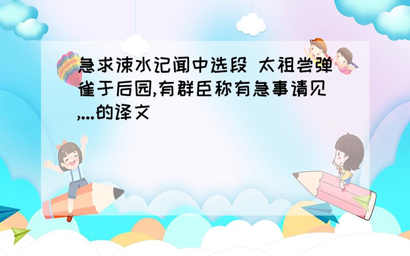 急求涑水记闻中选段 太祖尝弹雀于后园,有群臣称有急事请见,...的译文