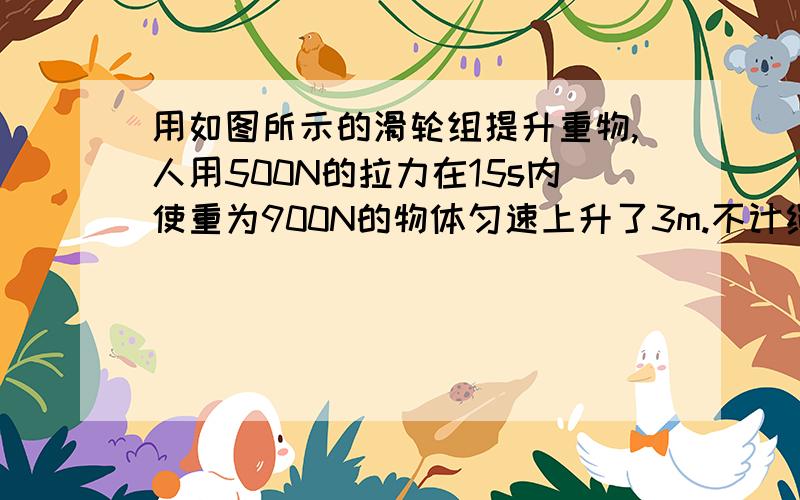 用如图所示的滑轮组提升重物,人用500N的拉力在15s内使重为900N的物体匀速上升了3m.不计绳重和摩擦.求：动滑轮的重,人拉绳子做功的功率,滑轮组的机械效率,