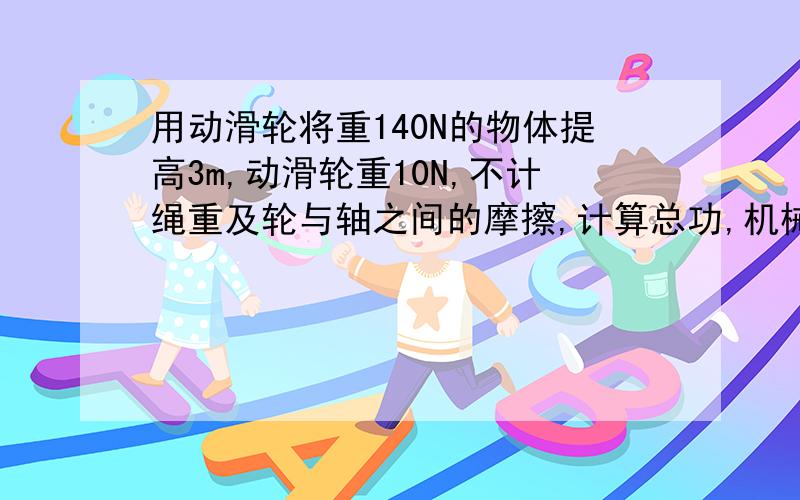 用动滑轮将重140N的物体提高3m,动滑轮重10N,不计绳重及轮与轴之间的摩擦,计算总功,机械功,有用功?2.一台洗衣机效率为80％,表示————————