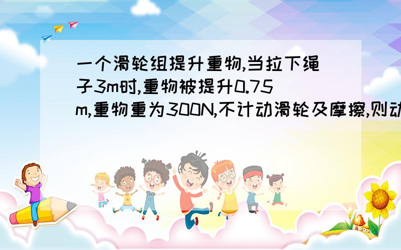 一个滑轮组提升重物,当拉下绳子3m时,重物被提升0.75m,重物重为300N,不计动滑轮及摩擦,则动力是