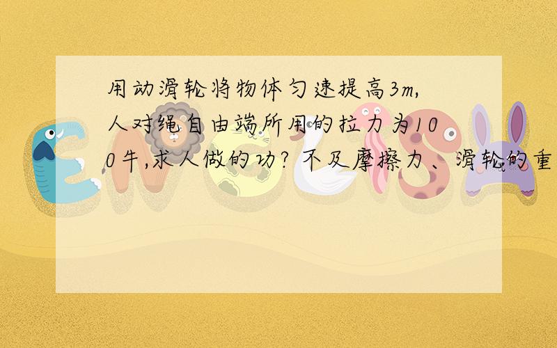 用动滑轮将物体匀速提高3m,人对绳自由端所用的拉力为100牛,求人做的功? 不及摩擦力、滑轮的重