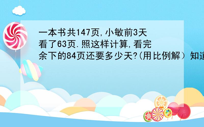 一本书共147页,小敏前3天看了63页.照这样计算,看完余下的84页还要多少天?(用比例解）知道的请尽快回答,谢谢!