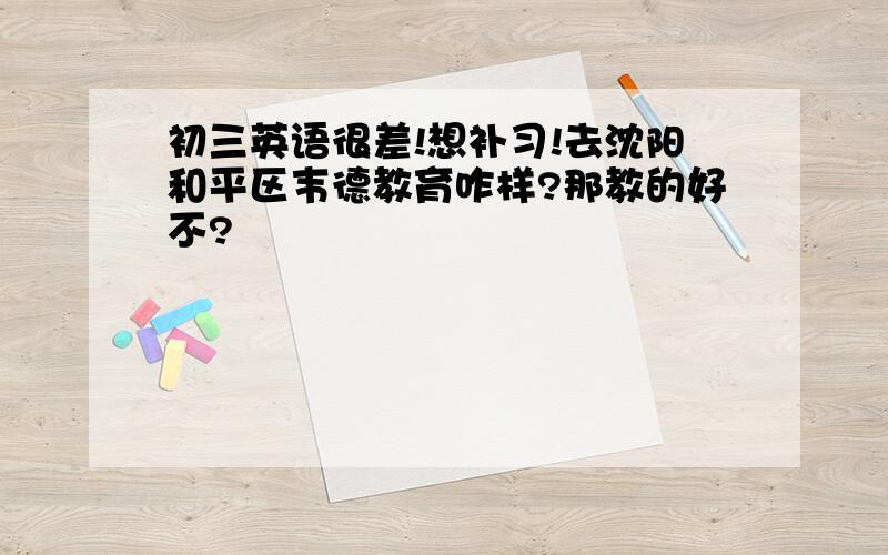 初三英语很差!想补习!去沈阳和平区韦德教育咋样?那教的好不?