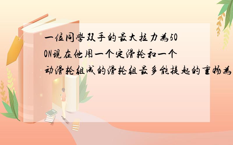 一位同学双手的最大拉力为500N现在他用一个定滑轮和一个动滑轮组成的滑轮组最多能提起的重物为?N