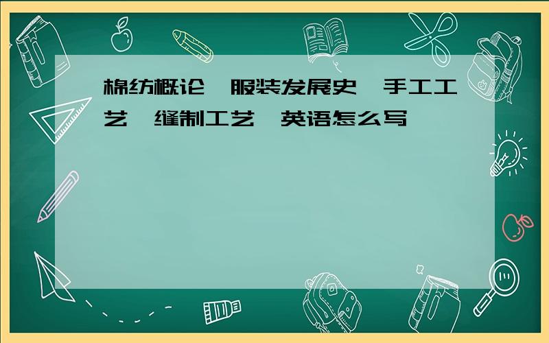 棉纺概论,服装发展史,手工工艺,缝制工艺,英语怎么写