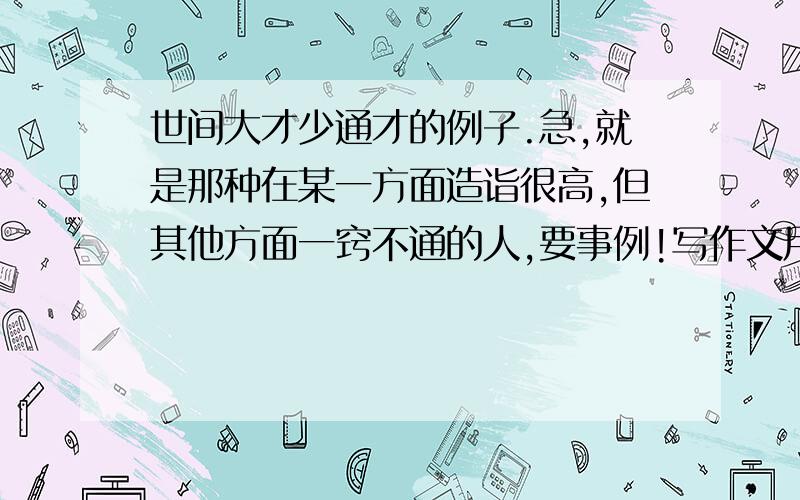 世间大才少通才的例子.急,就是那种在某一方面造诣很高,但其他方面一窍不通的人,要事例!写作文用,