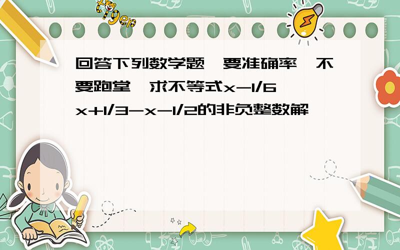 回答下列数学题,要准确率,不要跑堂,求不等式x-1/6≤x+1/3-x-1/2的非负整数解