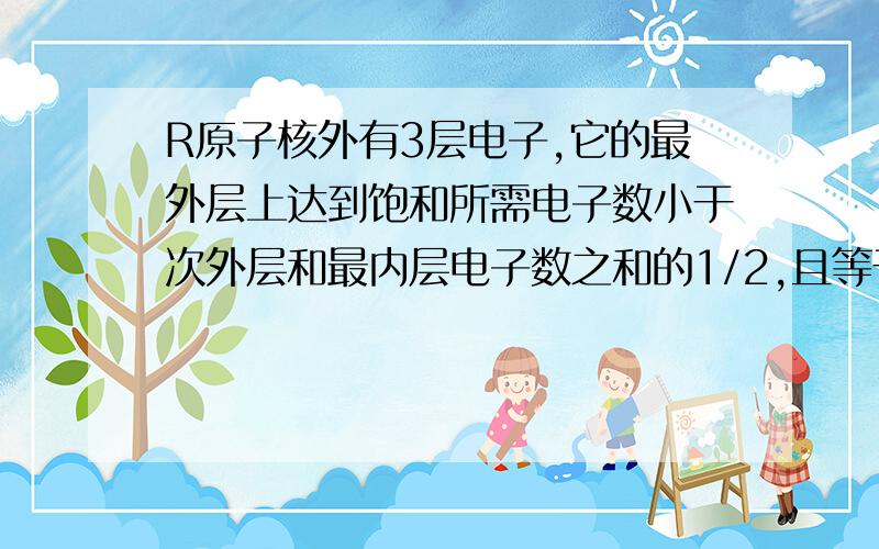 R原子核外有3层电子,它的最外层上达到饱和所需电子数小于次外层和最内层电子数之和的1/2,且等于最内层电子数的正整数倍,关于R的正确说法是( )A.常温下能稳定存在的R的氧化物都与烧碱溶