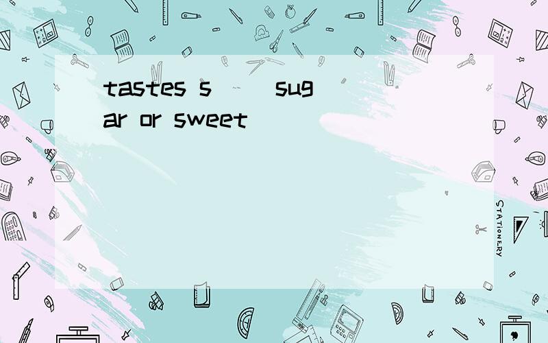 tastes s( )sugar or sweet