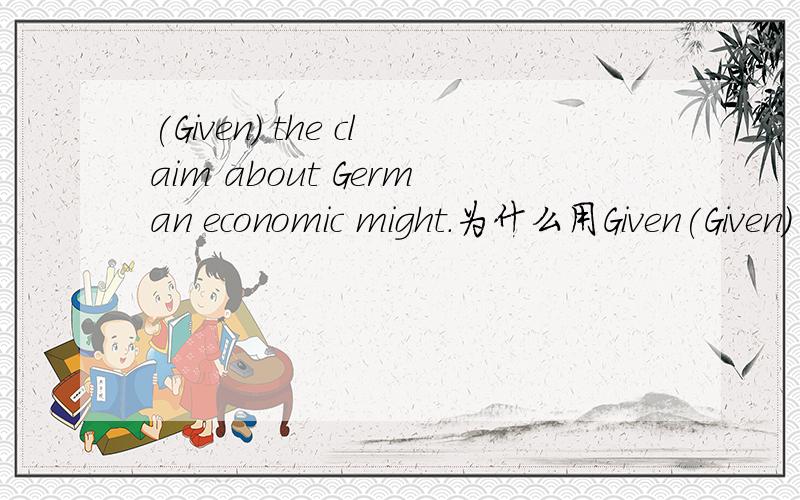 (Given) the claim about German economic might.为什么用Given(Given) the claim about German economic might,it is somewhat surprising how relatively small the German economy actually is 为什么用Given