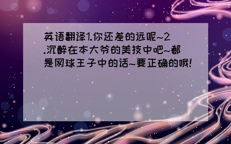 英语翻译1.你还差的远呢~2.沉醉在本大爷的美技中吧~都是网球王子中的话~要正确的哦!