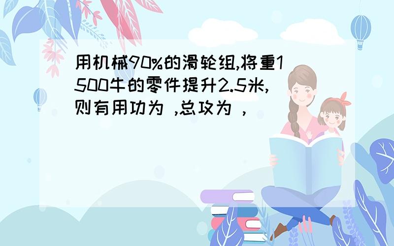 用机械90%的滑轮组,将重1500牛的零件提升2.5米,则有用功为 ,总攻为 ,