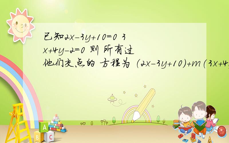 已知2x-3y+10=0 3x+4y-2=0 则 所有过他们交点的 方程为 （2x-3y+10)+m(3x+4y-2=0) 这是为什么?我不懂 求租 大哥 PS哪个小m为任意数