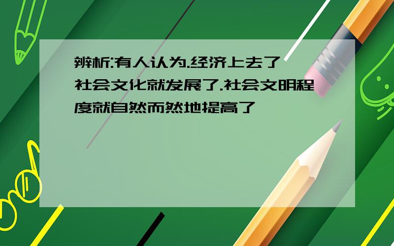 辨析:有人认为.经济上去了,社会文化就发展了.社会文明程度就自然而然地提高了