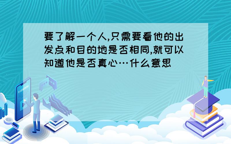 要了解一个人,只需要看他的出发点和目的地是否相同,就可以知道他是否真心…什么意思