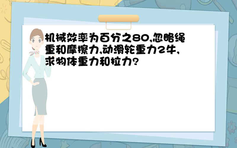 机械效率为百分之80,忽略绳重和摩擦力,动滑轮重力2牛,求物体重力和拉力?