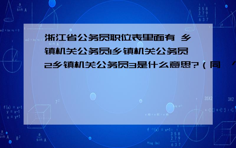 浙江省公务员职位表里面有 乡镇机关公务员1乡镇机关公务员2乡镇机关公务员3是什么意思?（同一个县）因为招的人和报名的人都不同,差别非常大,请问是怎么回事.