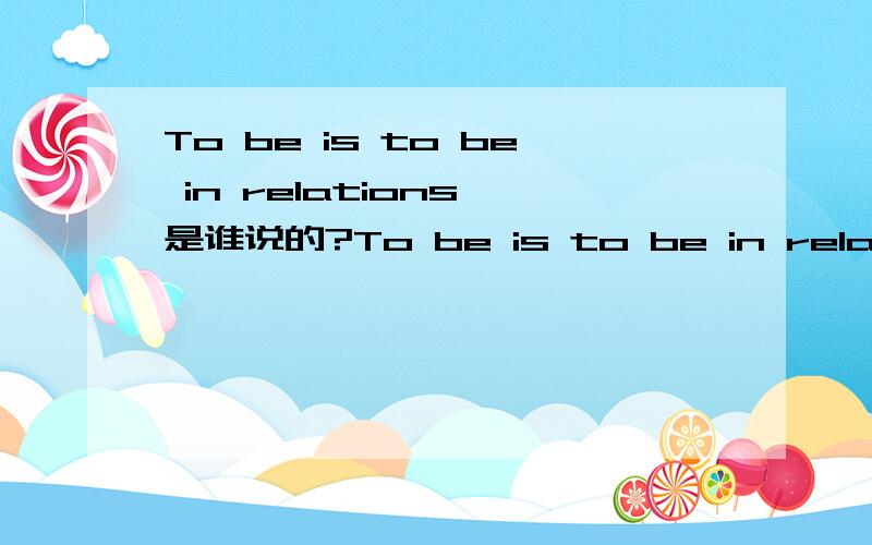 To be is to be in relations 是谁说的?To be is to be in relations 生活即是联系 是谁说的?中英文名字怎么写?