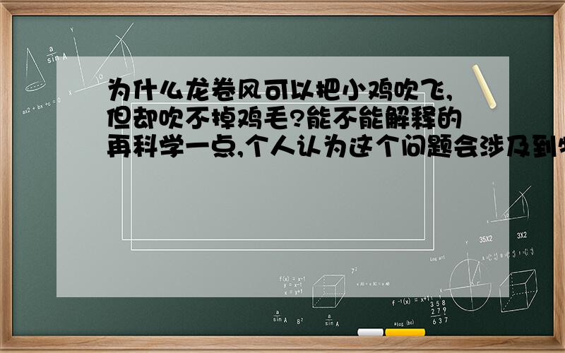 为什么龙卷风可以把小鸡吹飞,但却吹不掉鸡毛?能不能解释的再科学一点,个人认为这个问题会涉及到物理原理和逻辑思维原理,摆脱各位解释的科学细致一点,因为我要给一个女孩子讲!~~所以