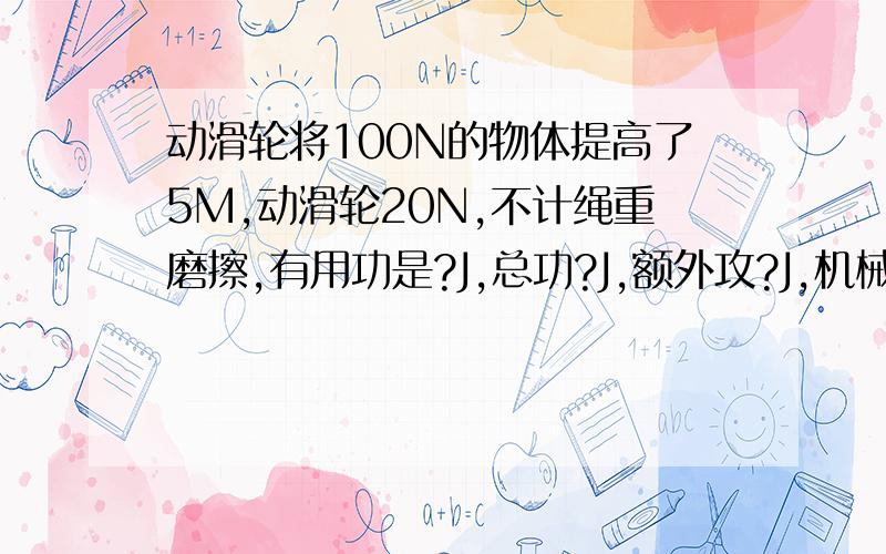 动滑轮将100N的物体提高了5M,动滑轮20N,不计绳重磨擦,有用功是?J,总功?J,额外攻?J,机械效率是?J