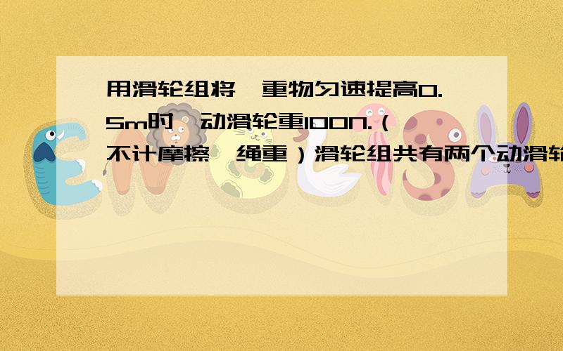 用滑轮组将一重物匀速提高0.5m时,动滑轮重100N.（不计摩擦、绳重）滑轮组共有两个动滑轮,两个定滑轮,绳子为4股若重物重900N,有用功是____J,额外功是____J,总功是___J,机械效率是___J.可见,滑轮