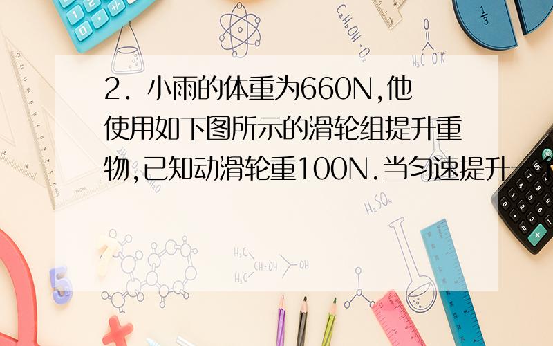 2．小雨的体重为660N,他使用如下图所示的滑轮组提升重物,已知动滑轮重100N.当匀速提升一个体积为0.02m3的重物（重物始终未出水面）时,他施加360N的力去提升重物,已知每只鞋底与地面的