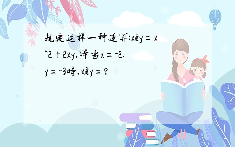 规定这样一种运算:x&y=x^2+2xy,泽当x=-2,y=-3时,x&y=?