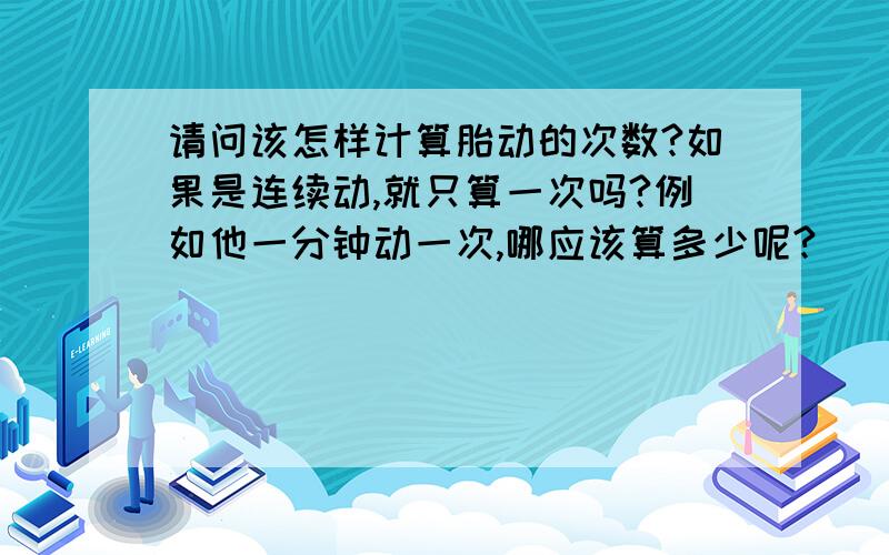 请问该怎样计算胎动的次数?如果是连续动,就只算一次吗?例如他一分钟动一次,哪应该算多少呢?