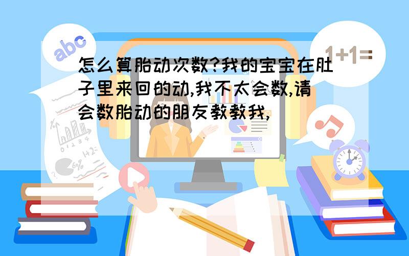 怎么算胎动次数?我的宝宝在肚子里来回的动,我不太会数,请会数胎动的朋友教教我,