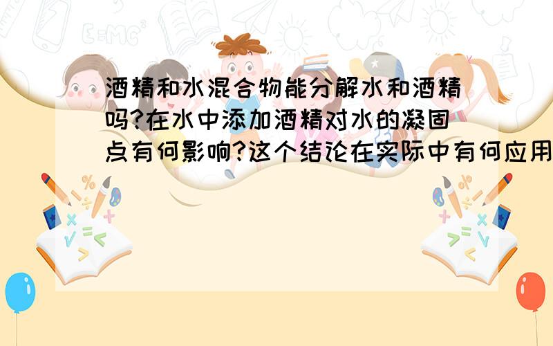 酒精和水混合物能分解水和酒精吗?在水中添加酒精对水的凝固点有何影响?这个结论在实际中有何应用?