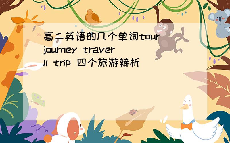 高二英语的几个单词tour journey traverll trip 四个旅游辩析