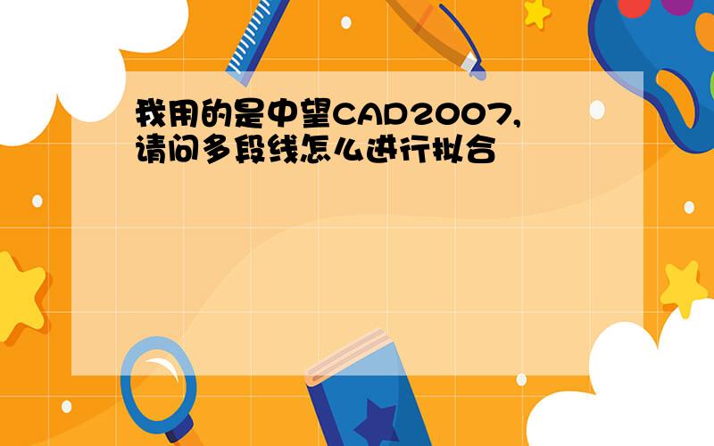 我用的是中望CAD2007,请问多段线怎么进行拟合