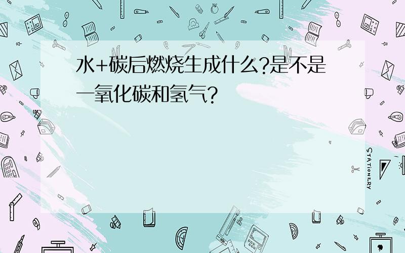 水+碳后燃烧生成什么?是不是一氧化碳和氢气?