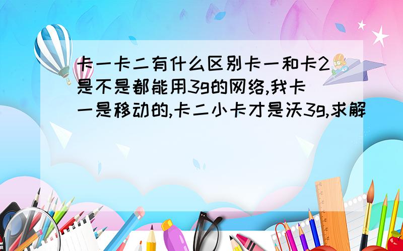 卡一卡二有什么区别卡一和卡2是不是都能用3g的网络,我卡一是移动的,卡二小卡才是沃3g,求解