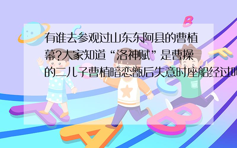 有谁去参观过山东东阿县的曹植幕?大家知道“洛神赋”是曹操的二儿子曹植暗恋甑后失意时座船经过叫洛水的河的地方.现在的洛水叫什么河了?现在有哪位去参观过曹植的墓?在山东东阿的什