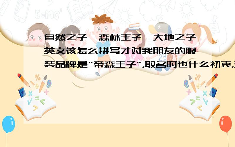 自然之子,森林王子,大地之子英文该怎么拼写才对我朋友的服装品牌是“帝森王子”，取名时也什么初衷，现在想翻译英文名，所以有以上的提问。高手们斟酌以下该怎么译简洁不白话