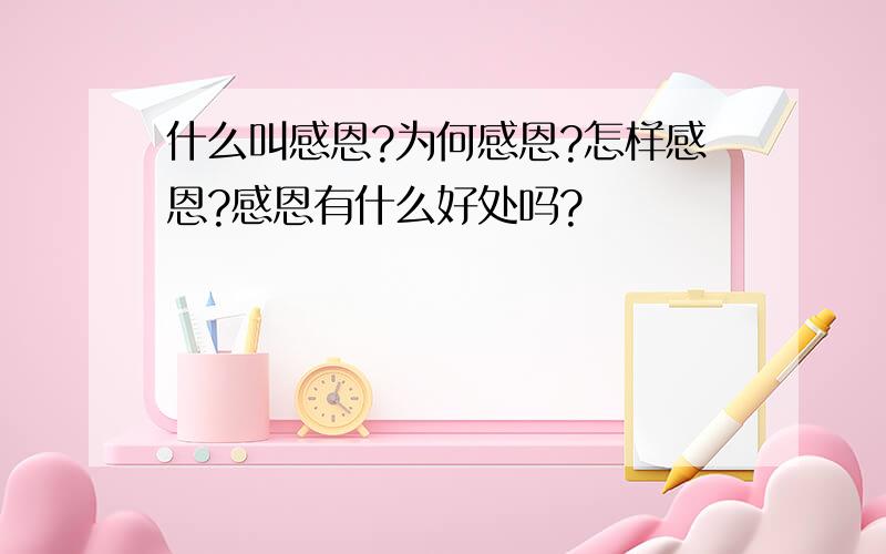 什么叫感恩?为何感恩?怎样感恩?感恩有什么好处吗?