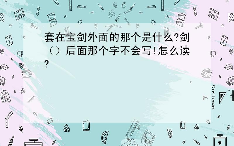 套在宝剑外面的那个是什么?剑（）后面那个字不会写!怎么读?