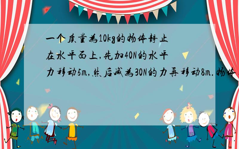 一个质量为10kg的物体静止在水平面上,先加40N的水平力移动5m,然后减为30N的力再移动8m.物体与水?B1.一个质量为10kg的物体静止在水平面上,先加40N的水平力移动5m,然后减为30N的力再移动8m.物体