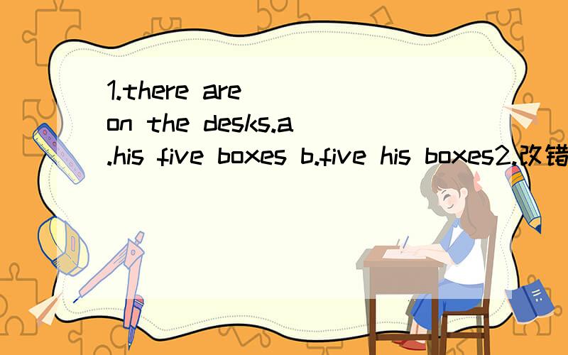 1.there are( )on the desks.a.his five boxes b.five his boxes2.改错：I and Wang Tao are in Class Three.