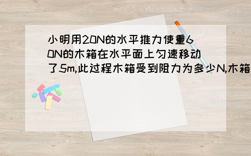 小明用20N的水平推力使重60N的木箱在水平面上匀速移动了5m,此过程木箱受到阻力为多少N,木箱重力做的功力