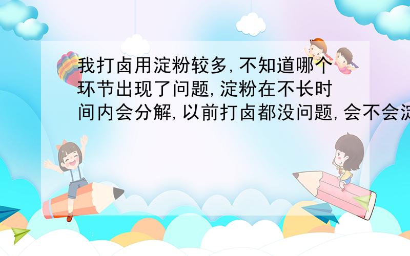 我打卤用淀粉较多,不知道哪个环节出现了问题,淀粉在不长时间内会分解,以前打卤都没问题,会不会淀粉在特定的温度下会加快溶解.还是我的卤里面有什么物质.我用了海带,干豆制品,盐,鸡精