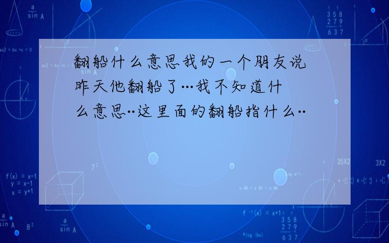 翻船什么意思我的一个朋友说 昨天他翻船了···我不知道什么意思··这里面的翻船指什么··