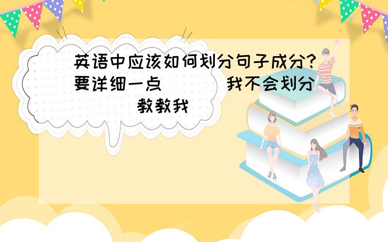 英语中应该如何划分句子成分?要详细一点``` 我不会划分``` 教教我```