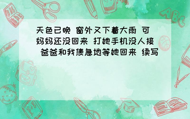 天色已晚 窗外又下着大雨 可妈妈还没回来 打她手机没人接 爸爸和我焦急地等她回来 续写