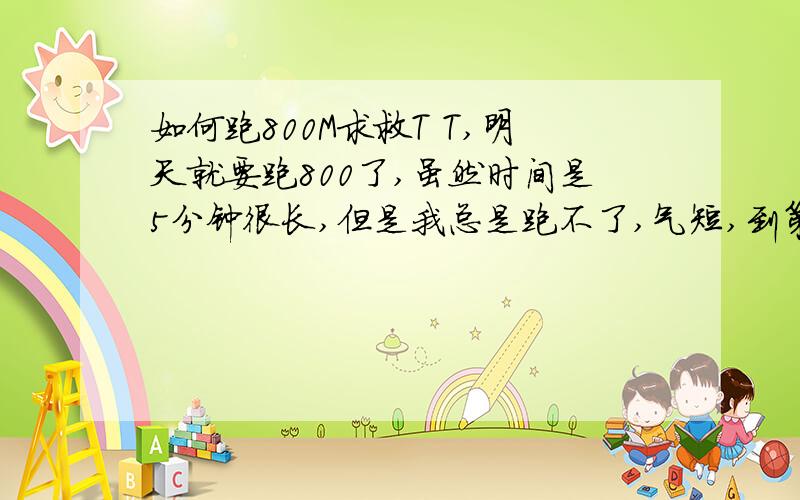 如何跑800M求救T T,明天就要跑800了,虽然时间是5分钟很长,但是我总是跑不了,气短,到第二圈的时候就没有气了,不过跑完之后很快就没事,就是过程跑不了……