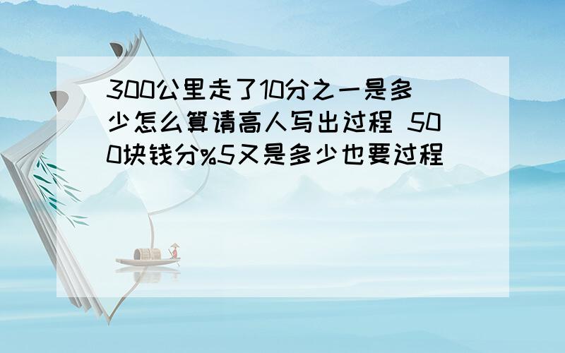 300公里走了10分之一是多少怎么算请高人写出过程 500块钱分%5又是多少也要过程