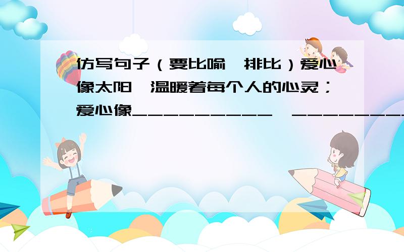 仿写句子（要比喻,排比）爱心像太阳,温暖着每个人的心灵；爱心像_________,____________________；爱心像__________,_______________.